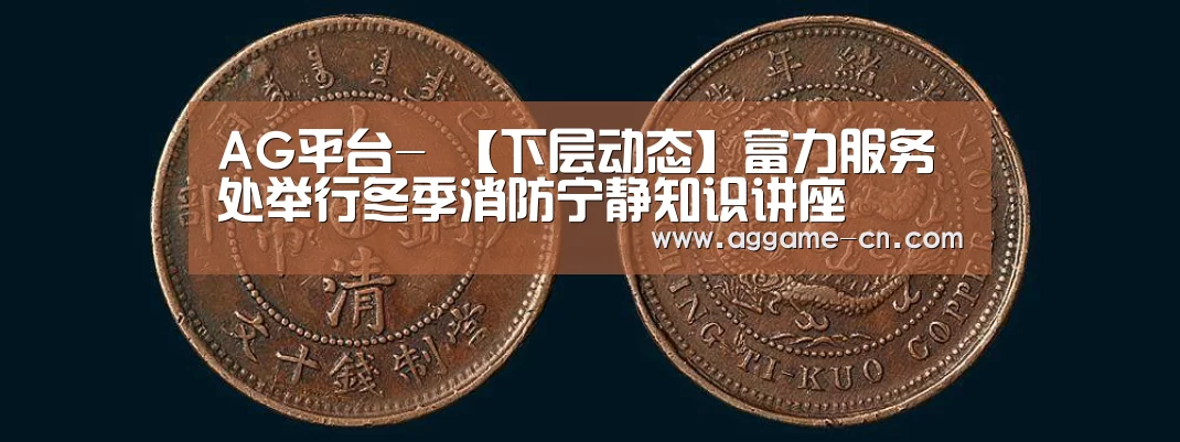 AG平台-
【下层动态】富力服务处举行冬季消防宁静知识讲座(图1) AG平台