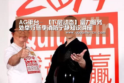 AG平台-
【下层动态】富力服务处举行冬季消防宁静知识讲座(图2) AG官方