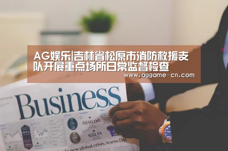 AG娱乐|吉林省松原市消防救援支队开展重点场所日常监督检查(图4) AG娱乐